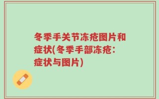 冬季手关节冻疮图片和症状(冬季手部冻疮：症状与图片)