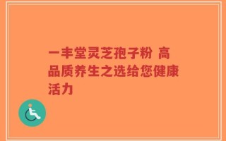 一丰堂灵芝孢子粉 高品质养生之选给您健康活力
