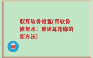 取耳软骨修复(耳软骨修复术：重建耳轮廓的新方法)