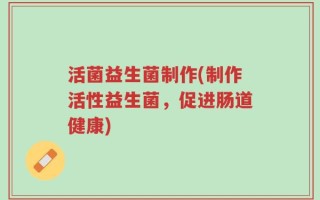 活菌益生菌制作(制作活性益生菌，促进肠道健康)