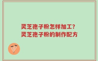 灵芝孢子粉怎样加工？灵芝孢子粉的制作配方