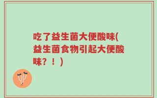 吃了益生菌大便酸味(益生菌食物引起大便酸味？！)
