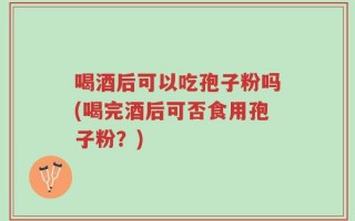 喝酒后可以吃孢子粉吗(喝完酒后可否食用孢子粉？)