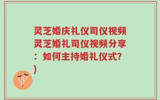 灵芝婚庆礼仪司仪视频灵芝婚礼司仪视频分享：如何主持婚礼仪式？)