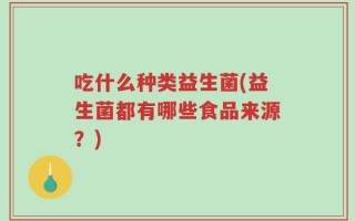 吃什么种类益生菌(益生菌都有哪些食品来源？)