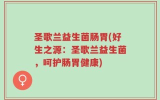圣歌兰益生菌肠胃(好生之源：圣歌兰益生菌，呵护肠胃健康)