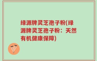 绿源牌灵芝孢子粉(绿源牌灵芝孢子粉：天然有机健康保障)