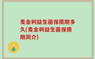 麦金利益生菌保质期多久(麦金利益生菌保质期简介)