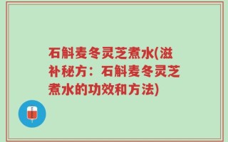 石斛麦冬灵芝煮水(滋补秘方：石斛麦冬灵芝煮水的功效和方法)