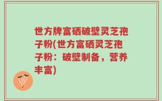 世方牌富硒破壁灵芝孢子粉(世方富硒灵芝孢子粉：破壁制备，营养丰富)