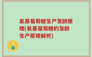 氨基葡萄糖生产发酵原理(氨基葡萄糖的发酵生产原理解析)