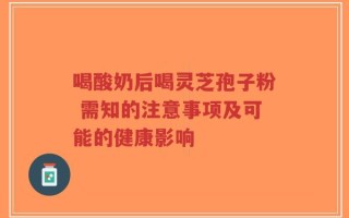喝酸奶后喝灵芝孢子粉 需知的注意事项及可能的健康影响