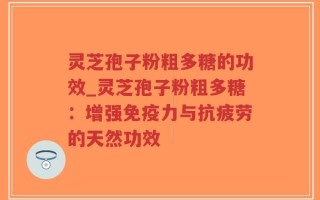 灵芝孢子粉粗多糖的功效_灵芝孢子粉粗多糖：增强免疫力与抗疲劳的天然功效