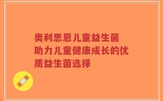 奥利思恩儿童益生菌 助力儿童健康成长的优质益生菌选择