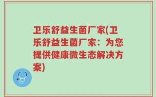 卫乐舒益生菌厂家(卫乐舒益生菌厂家：为您提供健康微生态解决方案)