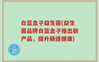 白蓝盒子益生菌(益生菌品牌白蓝盒子推出新产品，提升肠道健康)