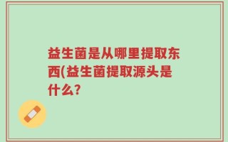 益生菌是从哪里提取东西(益生菌提取源头是什么？