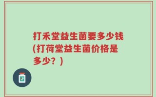 打禾堂益生菌要多少钱(打荷堂益生菌价格是多少？)