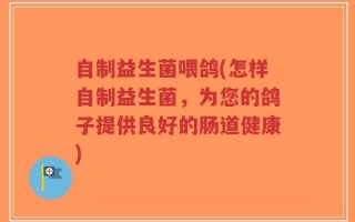 自制益生菌喂鸽(怎样自制益生菌，为您的鸽子提供良好的肠道健康)