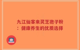 九江仙客来灵芝孢子粉：健康养生的优质选择