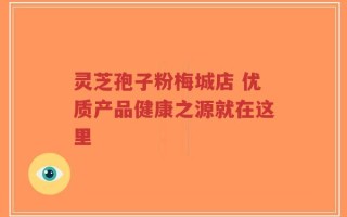 灵芝孢子粉梅城店 优质产品健康之源就在这里