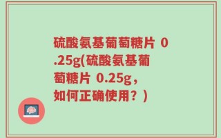 硫酸氨基葡萄糖片 0.25g(硫酸氨基葡萄糖片 0.25g，如何正确使用？)