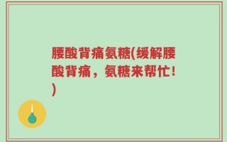 腰酸背痛氨糖(缓解腰酸背痛，氨糖来帮忙！)