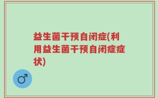 益生菌干预自闭症(利用益生菌干预自闭症症状)
