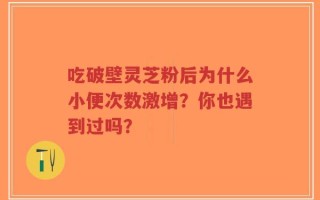 吃破壁灵芝粉后为什么小便次数激增？你也遇到过吗？