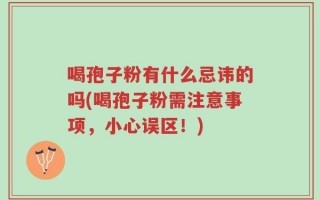 喝孢子粉有什么忌讳的吗(喝孢子粉需注意事项，小心误区！)