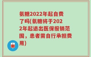 氨糖2022年起自费了吗(氨糖将于2022年起退出医保报销范围，患者需自行承担费用)