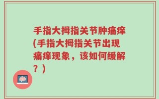 手指大拇指关节肿痛痒(手指大拇指关节出现痛痒现象，该如何缓解？)