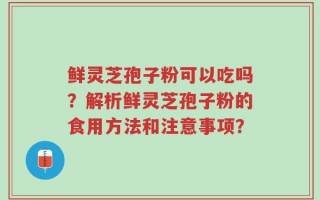 鲜灵芝孢子粉可以吃吗？解析鲜灵芝孢子粉的食用方法和注意事项？