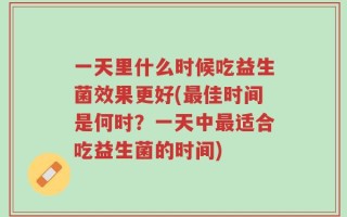 一天里什么时候吃益生菌效果更好(最佳时间是何时？一天中最适合吃益生菌的时间)
