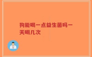 狗能喝一点益生菌吗一天喝几次