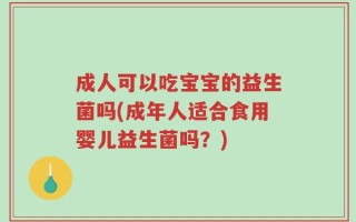 成人可以吃宝宝的益生菌吗(成年人适合食用婴儿益生菌吗？)