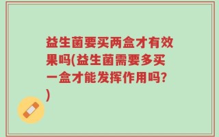 益生菌要买两盒才有效果吗(益生菌需要多买一盒才能发挥作用吗？)