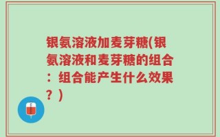 银氨溶液加麦芽糖(银氨溶液和麦芽糖的组合：组合能产生什么效果？)