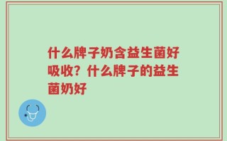 什么牌子奶含益生菌好吸收？什么牌子的益生菌奶好
