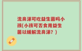 流鼻涕可吃益生菌吗小孩(小孩可否食用益生菌以缓解流鼻涕？)
