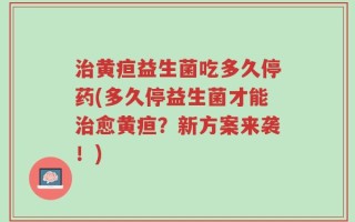 治黄疸益生菌吃多久停药(多久停益生菌才能治愈黄疸？新方案来袭！)