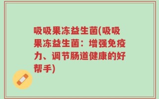 吸吸果冻益生菌(吸吸果冻益生菌：增强免疫力、调节肠道健康的好帮手)