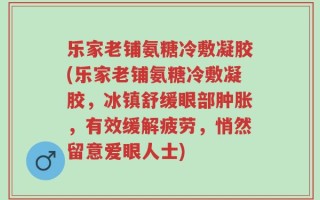 乐家老铺氨糖冷敷凝胶(乐家老铺氨糖冷敷凝胶，冰镇舒缓眼部肿胀，有效缓解疲劳，悄然留意爱眼人士)