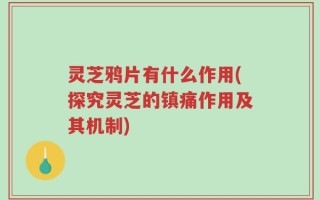 灵芝鸦片有什么作用(探究灵芝的镇痛作用及其机制)