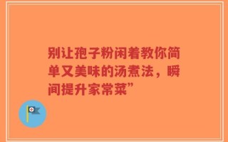别让孢子粉闲着教你简单又美味的汤煮法，瞬间提升家常菜”