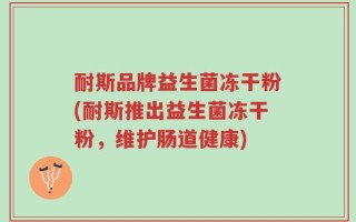 耐斯品牌益生菌冻干粉(耐斯推出益生菌冻干粉，维护肠道健康)