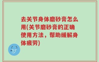 去关节身体磨砂膏怎么用(关节磨砂膏的正确使用方法，帮助缓解身体疲劳)