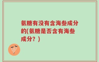 氨糖有没有含海叁成分的(氨糖是否含有海叁成分？)