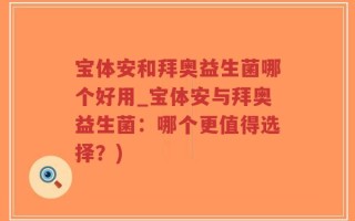 宝体安和拜奥益生菌哪个好用_宝体安与拜奥益生菌：哪个更值得选择？)