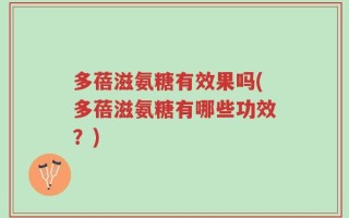 多蓓滋氨糖有效果吗(多蓓滋氨糖有哪些功效？)